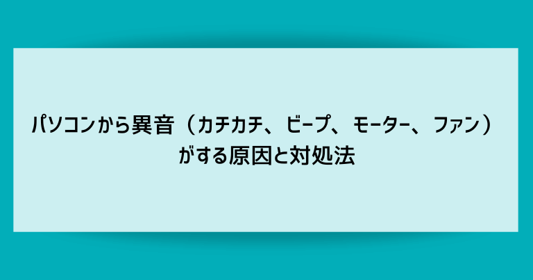 パソコンから異音（カチカチ、ビープ、モーター、ファン）がする原因と対処法