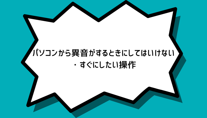 パソコンから異音がするときにしてはいけない・すぐにしたい操作