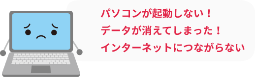 パソコンが起動しない、データが消えてしまった、インターネットにつながらない